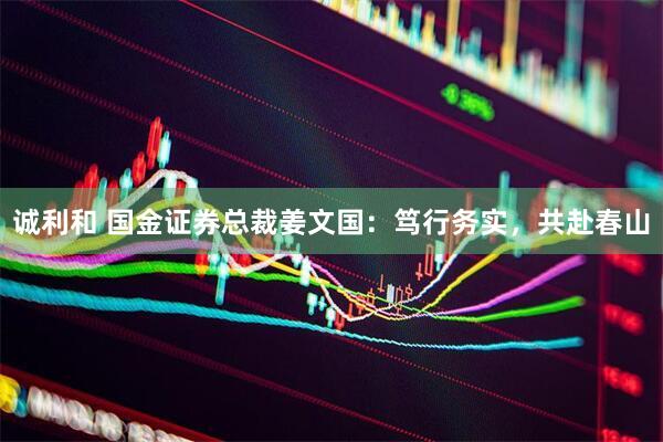 诚利和 国金证券总裁姜文国：笃行务实，共赴春山