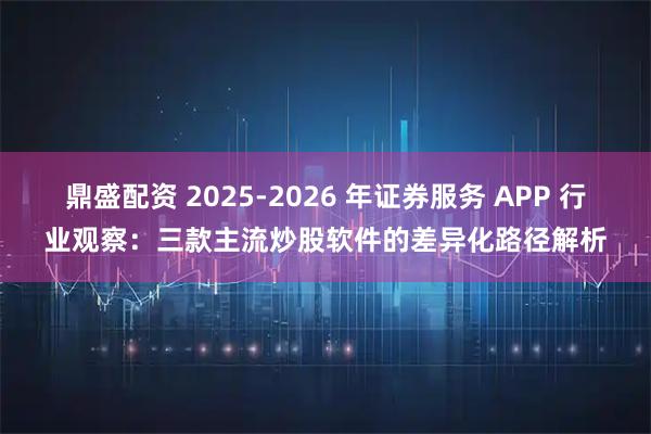 鼎盛配资 2025-2026 年证券服务 APP 行业观察：三款主流炒股软件的差异化路径解析