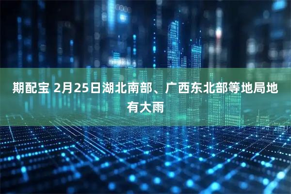 期配宝 2月25日湖北南部、广西东北部等地局地有大雨