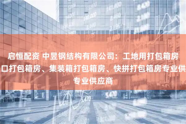 启恒配资 中昱钢结构有限公司：工地用打包箱房、出口打包箱房、集装箱打包箱房、快拼打包箱房专业供应商