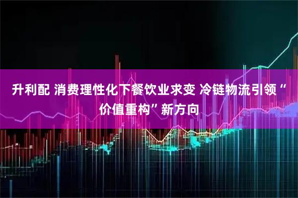 升利配 消费理性化下餐饮业求变 冷链物流引领“价值重构”新方向