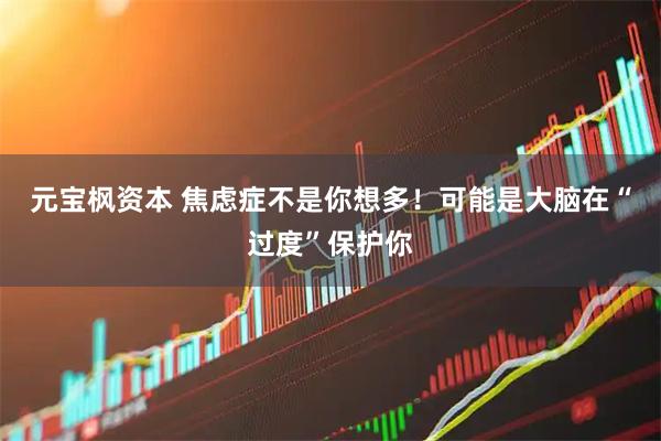 元宝枫资本 焦虑症不是你想多！可能是大脑在“过度”保护你