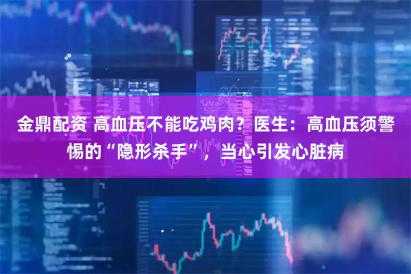金鼎配资 高血压不能吃鸡肉？医生：高血压须警惕的“隐形杀手”，当心引发心脏病