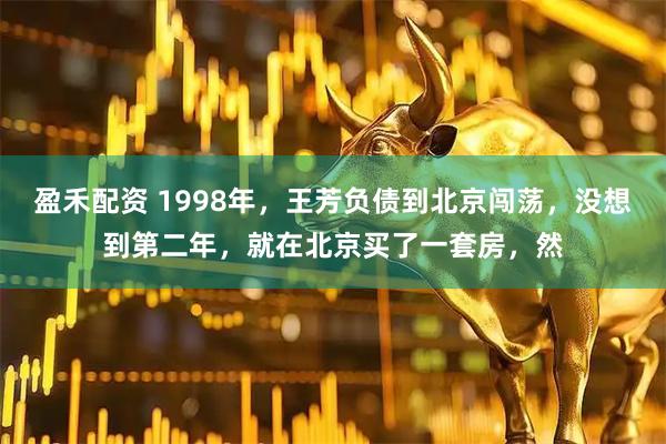 盈禾配资 1998年，王芳负债到北京闯荡，没想到第二年，就在北京买了一套房，然