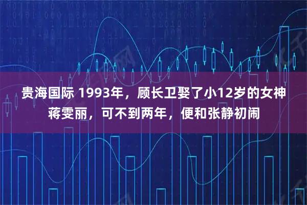 贵海国际 1993年，顾长卫娶了小12岁的女神蒋雯丽，可不到两年，便和张静初闹