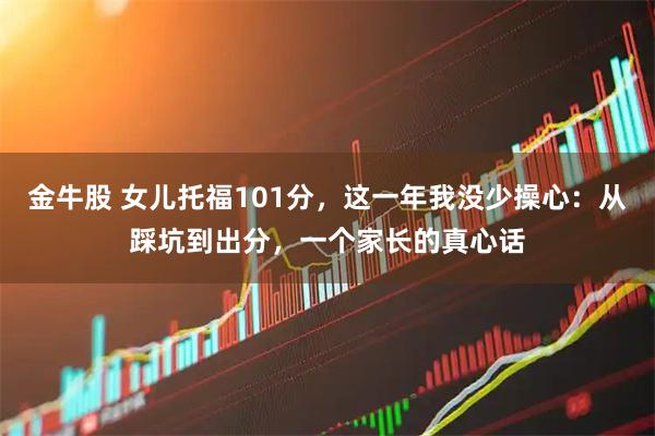 金牛股 女儿托福101分，这一年我没少操心：从踩坑到出分，一个家长的真心话