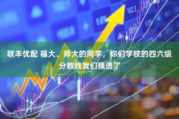 联丰优配 福大、师大的同学，你们学校的四六级分数线我们摸透了