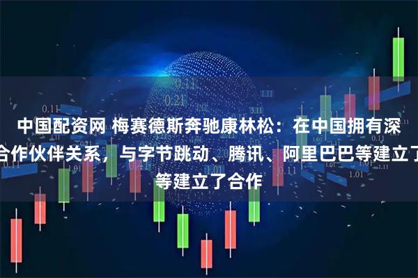 中国配资网 梅赛德斯奔驰康林松：在中国拥有深入的合作伙伴关系，与字节跳动、腾讯、阿里巴巴等建立了合作