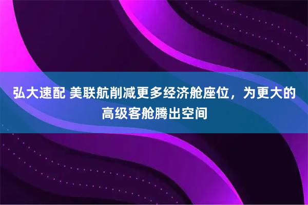 弘大速配 美联航削减更多经济舱座位，为更大的高级客舱腾出空间