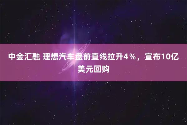 中金汇融 理想汽车盘前直线拉升4％，宣布10亿美元回购