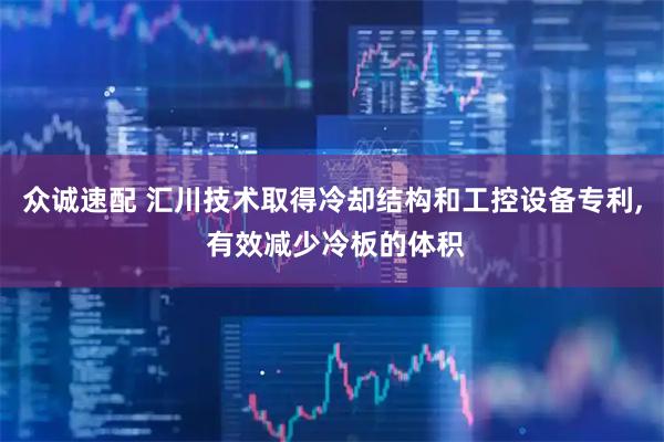 众诚速配 汇川技术取得冷却结构和工控设备专利, 有效减少冷板的体积