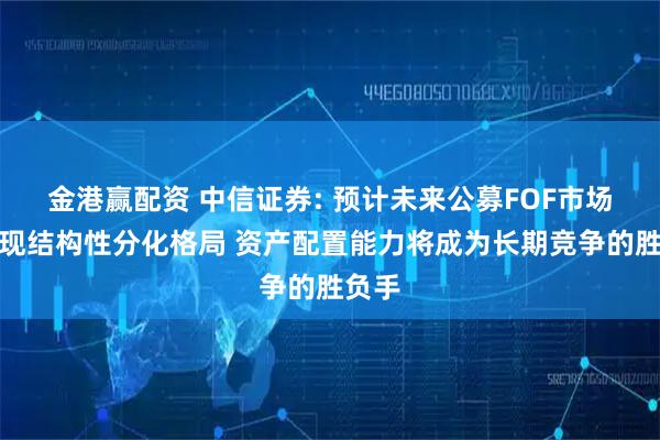 金港赢配资 中信证券: 预计未来公募FOF市场将呈现结构性分化格局 资产配置能力将成为长期竞争的胜负手
