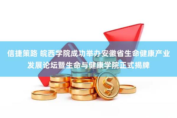 信捷策路 皖西学院成功举办安徽省生命健康产业发展论坛暨生命与健康学院正式揭牌