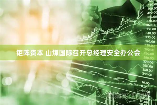 钜阵资本 山煤国际召开总经理安全办公会