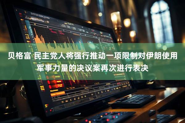 贝格富 民主党人将强行推动一项限制对伊朗使用军事力量的决议案再次进行表决