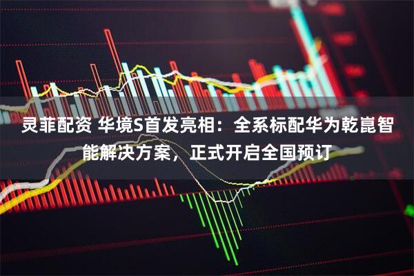 灵菲配资 华境S首发亮相：全系标配华为乾崑智能解决方案，正式开启全国预订
