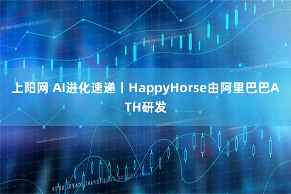 上阳网 AI进化速递丨HappyHorse由阿里巴巴ATH研发