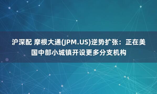 沪深配 摩根大通(JPM.US)逆势扩张：正在美国中部小城镇开设更多分支机构