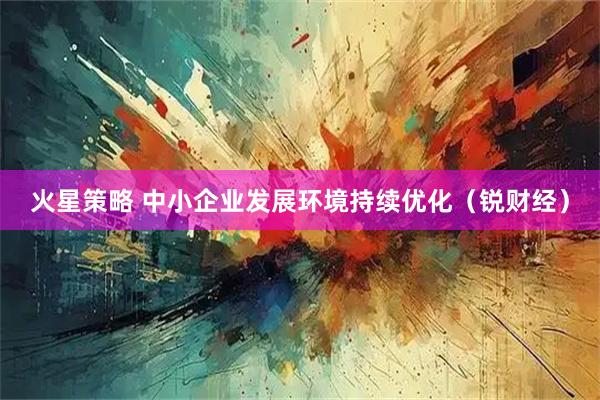 火星策略 中小企业发展环境持续优化（锐财经）