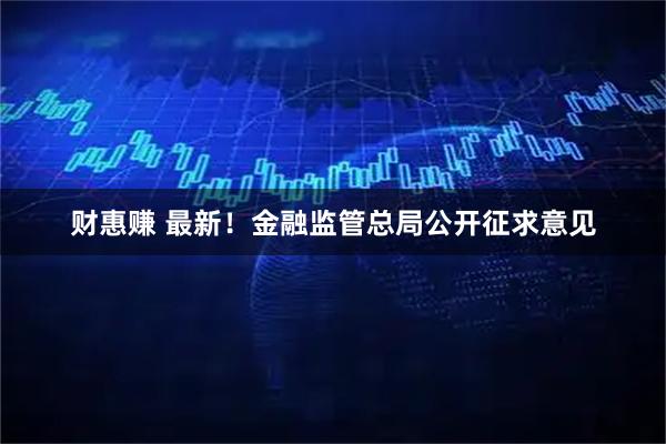 财惠赚 最新！金融监管总局公开征求意见