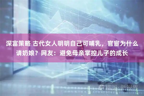 深富策略 古代女人明明自己可哺乳，官宦为什么请奶娘？网友：避免母亲掌控儿子的成长