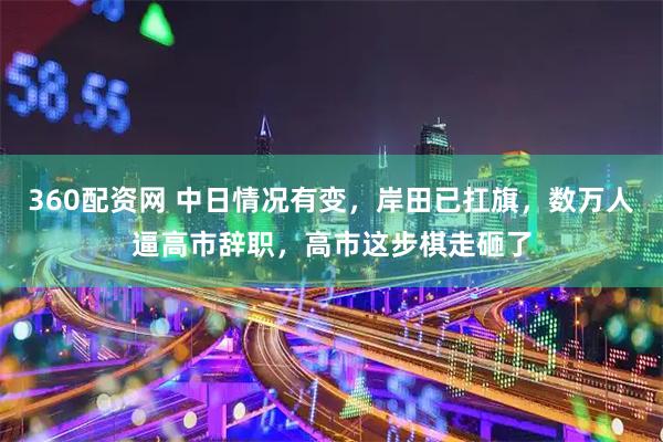 360配资网 中日情况有变，岸田已扛旗，数万人逼高市辞职，高市这步棋走砸了