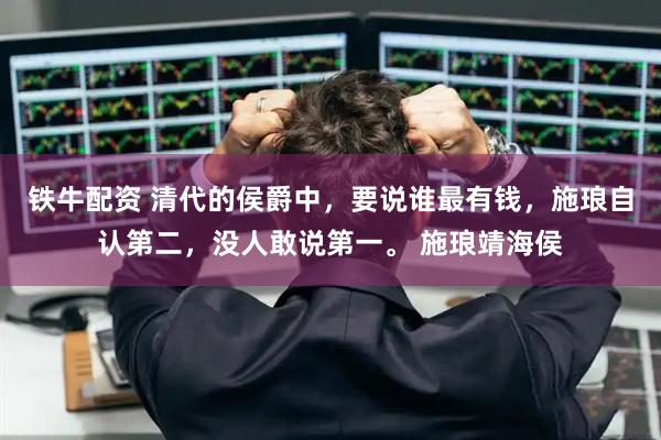 铁牛配资 清代的侯爵中，要说谁最有钱，施琅自认第二，没人敢说第一。 施琅靖海侯