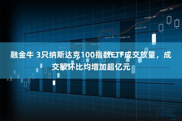 融金牛 3只纳斯达克100指数ETF成交放量，成交额环比均增加超亿元
