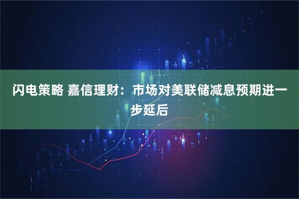 闪电策略 嘉信理财：市场对美联储减息预期进一步延后