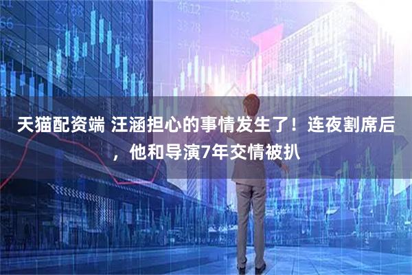 天猫配资端 汪涵担心的事情发生了！连夜割席后，他和导演7年交情被扒