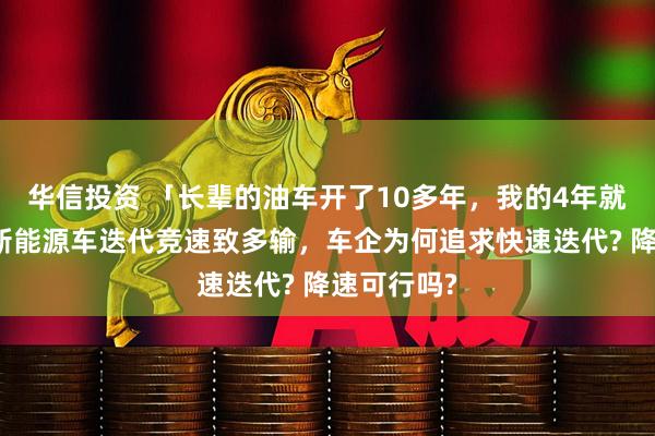 华信投资 「长辈的油车开了10多年，我的4年就得换」，新能源车迭代竞速致多输，车企为何追求快速迭代? 降速可行吗?