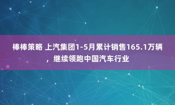 棒棒策略 上汽集团1-5月累计销售165.1万辆,继续领跑中国汽车行业