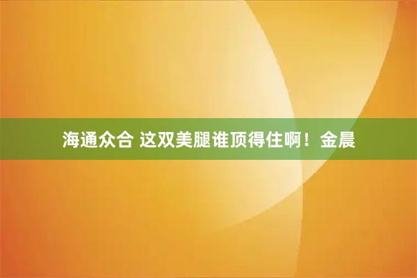 海通众合 这双美腿谁顶得住啊！金晨