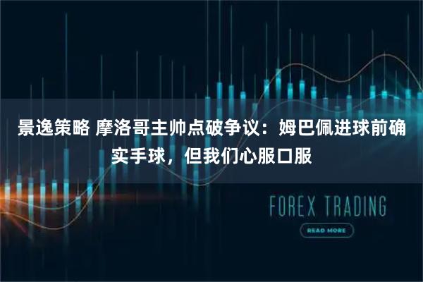 景逸策略 摩洛哥主帅点破争议:姆巴佩进球前确实手球,但我们心服口服