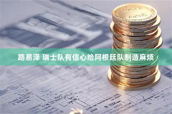 路易泽 瑞士队有信心给阿根廷队制造麻烦