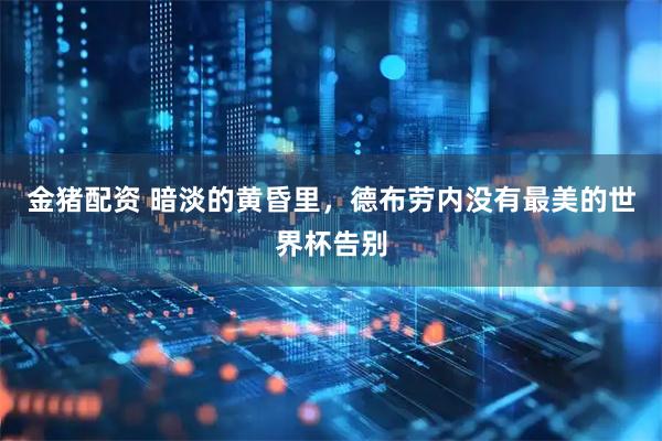 金猪配资 暗淡的黄昏里,德布劳内没有最美的世界杯告别