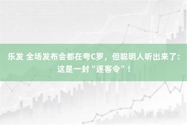 乐发 全场发布会都在夸C罗,但聪明人听出来了:这是一封“逐客令”!