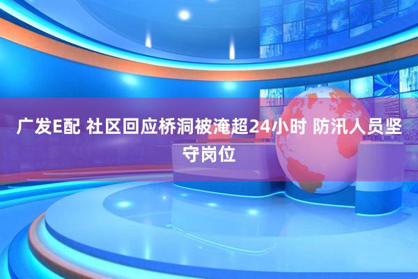 广发E配 社区回应桥洞被淹超24小时 防汛人员坚守岗位