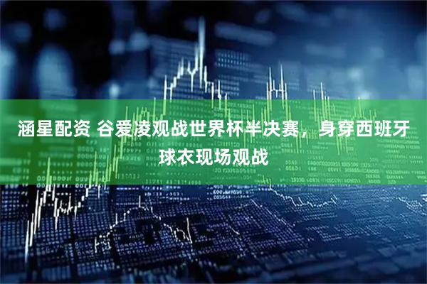 涵星配资 谷爱凌观战世界杯半决赛，身穿西班牙球衣现场观战