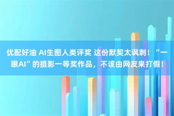 优配好油 AI生图人类评奖 这份默契太讽刺！“一眼AI”的摄影一等奖作品，不该由网友来打假！