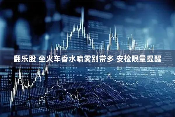 翻乐股 坐火车香水喷雾别带多 安检限量提醒