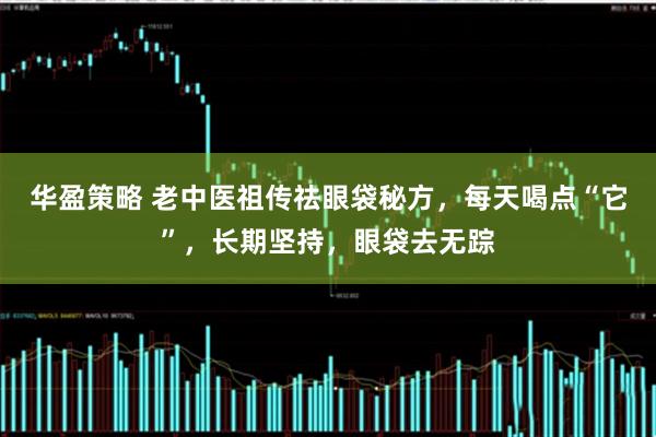 华盈策略 老中医祖传祛眼袋秘方，每天喝点“它”，长期坚持，眼袋去无踪
