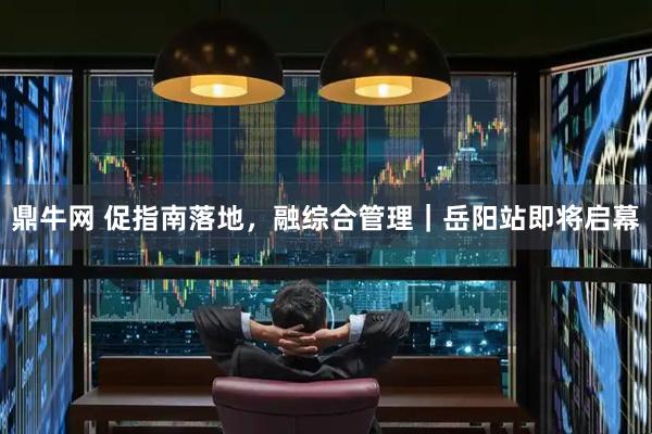 鼎牛网 促指南落地，融综合管理｜岳阳站即将启幕
