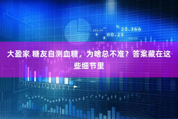 大盈家 糖友自测血糖，为啥总不准？答案藏在这些细节里