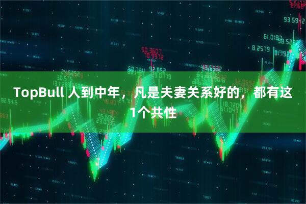 TopBull 人到中年，凡是夫妻关系好的，都有这1个共性