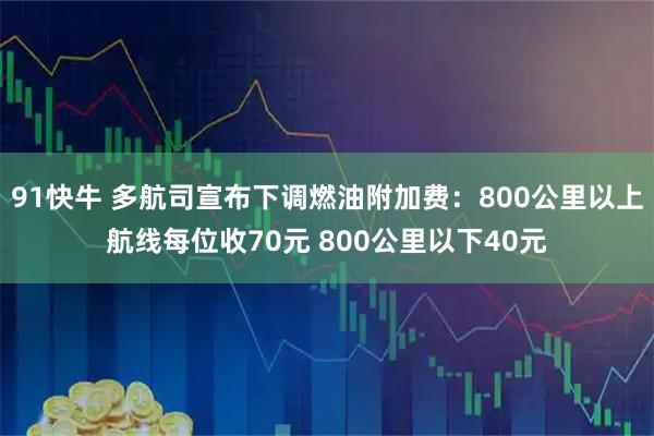 91快牛 多航司宣布下调燃油附加费：800公里以上航线每位收70元 800公里以下40元