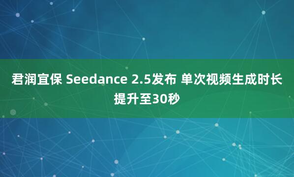 君润宜保 Seedance 2.5发布 单次视频生成时长提升至30秒