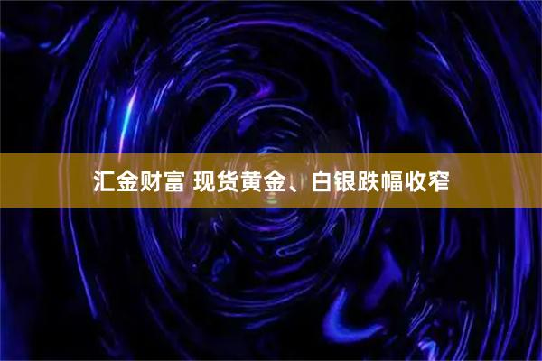 汇金财富 现货黄金、白银跌幅收窄