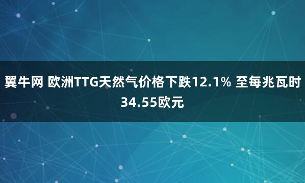 翼牛网 欧洲TTG天然气价格下跌12.1% 至每兆瓦时34.55欧元