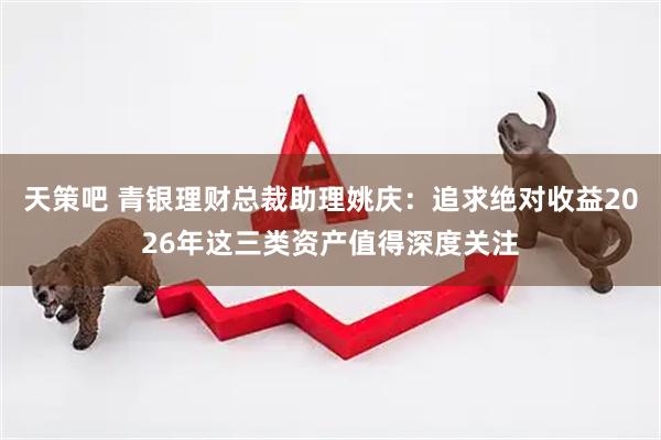 天策吧 青银理财总裁助理姚庆：追求绝对收益2026年这三类资产值得深度关注